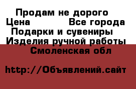 Продам не дорого › Цена ­ 8 500 - Все города Подарки и сувениры » Изделия ручной работы   . Смоленская обл.